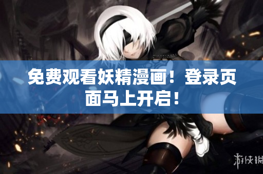 免费观看妖精漫画！登录页面马上开启！
