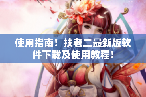 使用指南！扶老二最新版软件下载及使用教程！