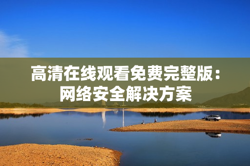 高清在线观看免费完整版：网络安全解决方案