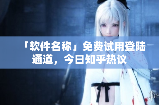 「软件名称」免费试用登陆通道，今日知乎热议