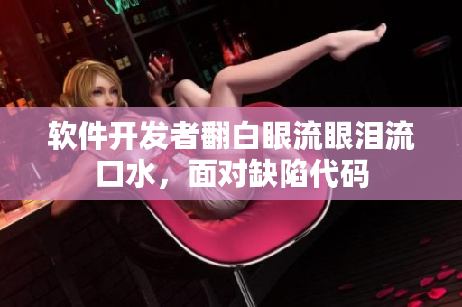 软件开发者翻白眼流眼泪流口水，面对缺陷代码