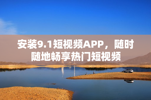 安装9.1短视频APP，随时随地畅享热门短视频