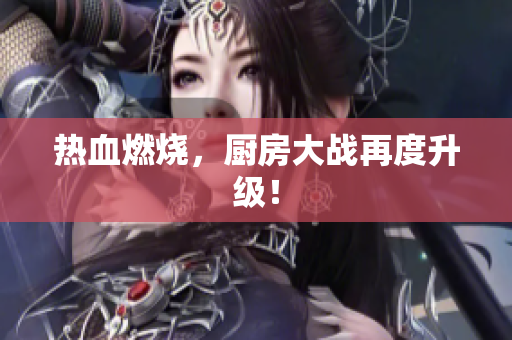 热血燃烧，厨房大战再度升级！
