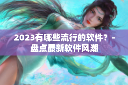 2023有哪些流行的软件？-盘点最新软件风潮