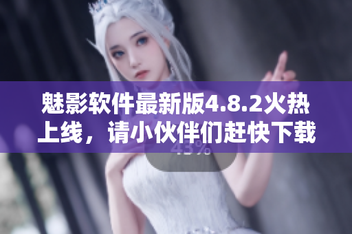 魅影软件最新版4.8.2火热上线，请小伙伴们赶快下载使用！