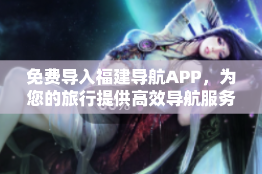 免费导入福建导航APP，为您的旅行提供高效导航服务