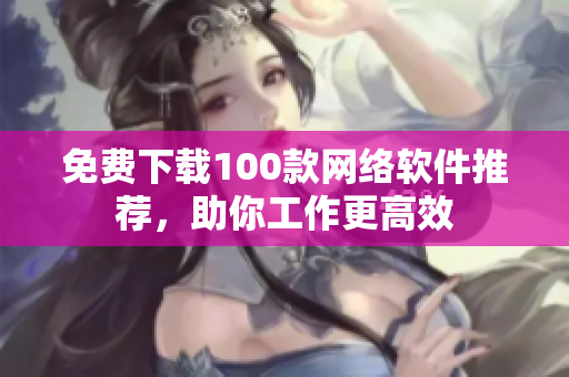 免费下载100款网络软件推荐，助你工作更高效
