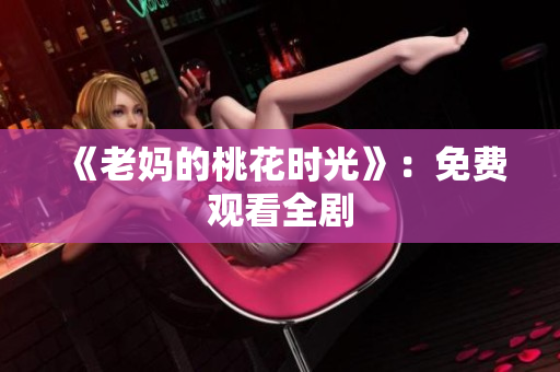 《老妈的桃花时光》：免费观看全剧