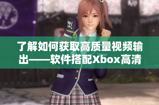 了解如何获取高质量视频输出——软件搭配Xbox高清视频线