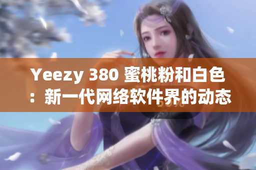 Yeezy 380 蜜桃粉和白色：新一代网络软件界的动态配色