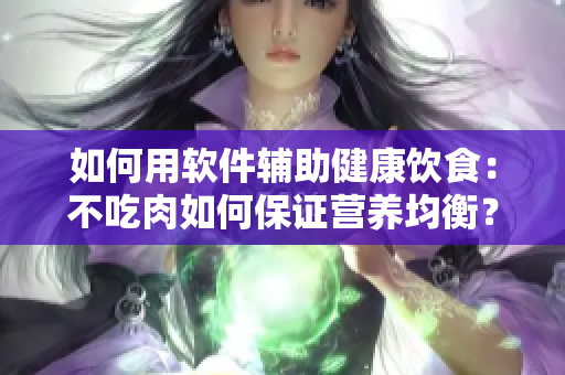 如何用软件辅助健康饮食：不吃肉如何保证营养均衡？