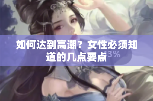 如何达到高潮？女性必须知道的几点要点