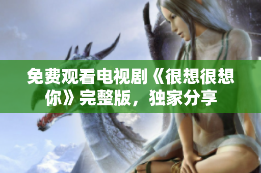 免费观看电视剧《很想很想你》完整版，独家分享