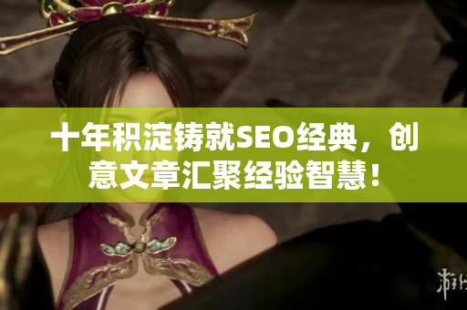十年积淀铸就SEO经典，创意文章汇聚经验智慧！