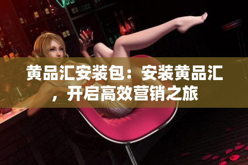 黄品汇安装包：安装黄品汇，开启高效营销之旅