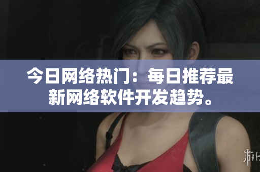 今日网络热门：每日推荐最新网络软件开发趋势。