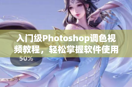 入门级Photoshop调色视频教程，轻松掌握软件使用技巧