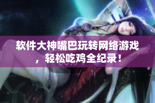 软件大神嘴巴玩转网络游戏，轻松吃鸡全纪录！