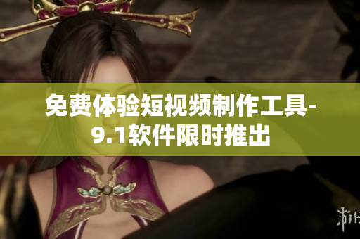 免费体验短视频制作工具-9.1软件限时推出
