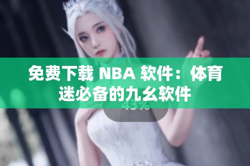 免费下载 NBA 软件：体育迷必备的九幺软件