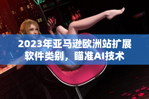 2023年亚马逊欧洲站扩展软件类别，瞄准AI技术