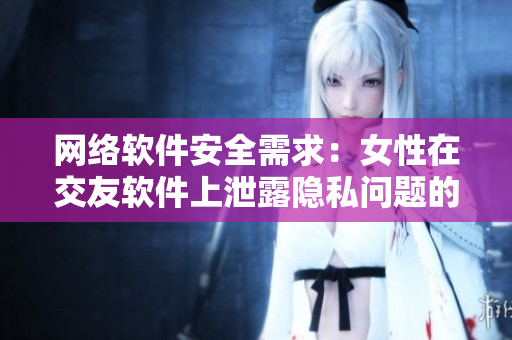 网络软件安全需求：女性在交友软件上泄露隐私问题的应对措施
