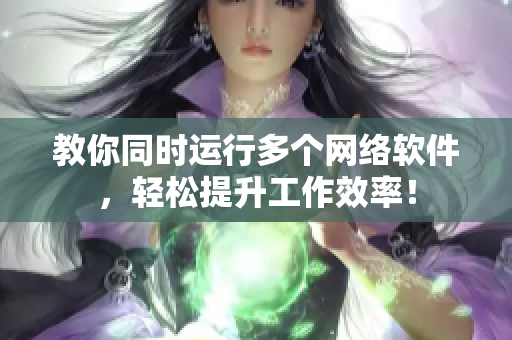 教你同时运行多个网络软件，轻松提升工作效率！
