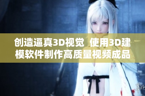 创造逼真3D视觉  使用3D建模软件制作高质量视频成品