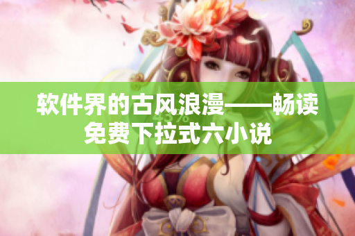 软件界的古风浪漫——畅读免费下拉式六小说