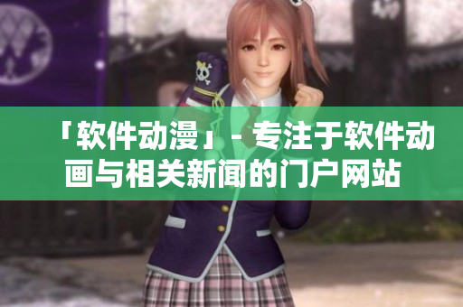 「软件动漫」- 专注于软件动画与相关新闻的门户网站