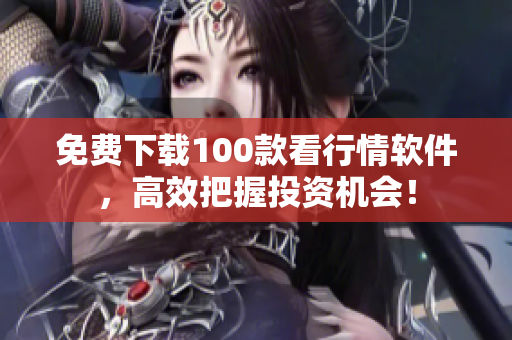 免费下载100款看行情软件，高效把握投资机会！