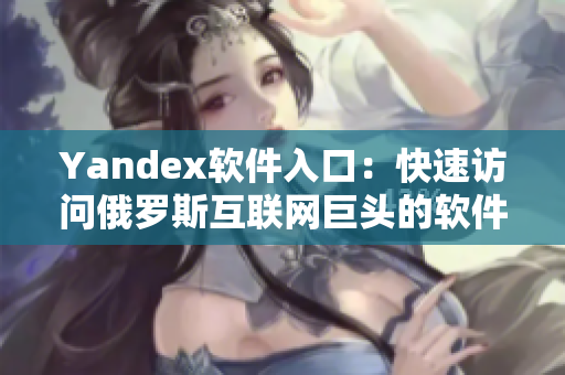 Yandex软件入口：快速访问俄罗斯互联网巨头的软件服务