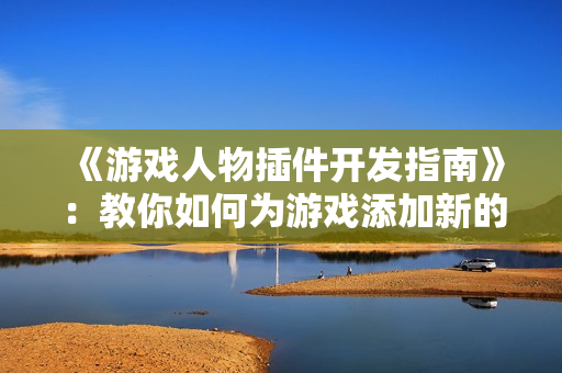 《游戏人物插件开发指南》：教你如何为游戏添加新的角色和功能