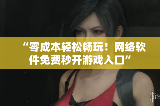 “零成本轻松畅玩！网络软件免费秒开游戏入口”