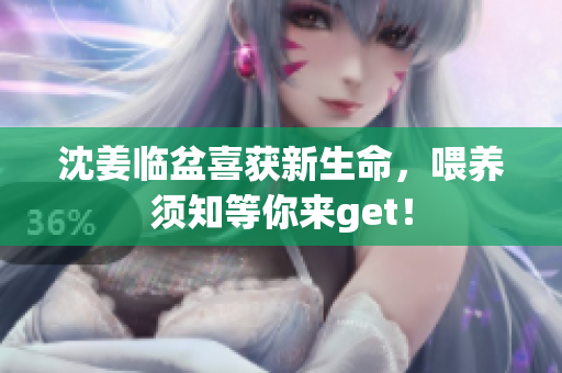 沈姜临盆喜获新生命，喂养须知等你来get！