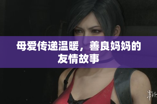 母爱传递温暖，善良妈妈的友情故事