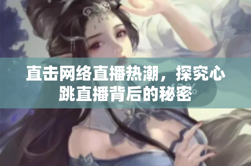 直击网络直播热潮，探究心跳直播背后的秘密