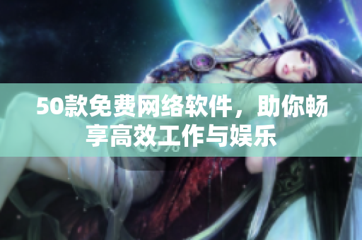 50款免费网络软件，助你畅享高效工作与娱乐