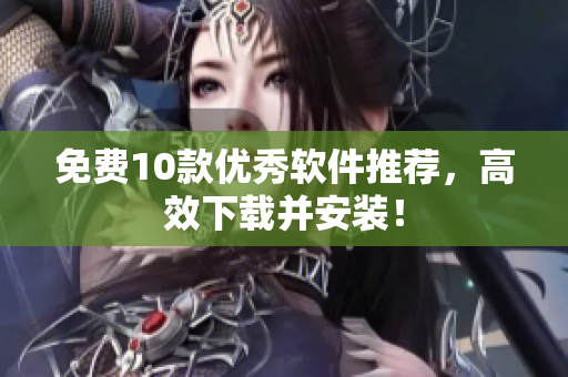 免费10款优秀软件推荐，高效下载并安装！