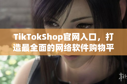 TikTokShop官网入口，打造最全面的网络软件购物平台