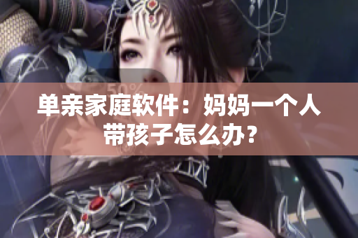 单亲家庭软件：妈妈一个人带孩子怎么办？