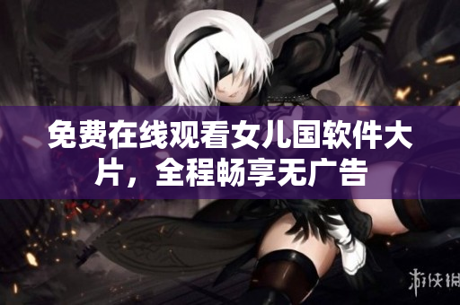 免费在线观看女儿国软件大片，全程畅享无广告