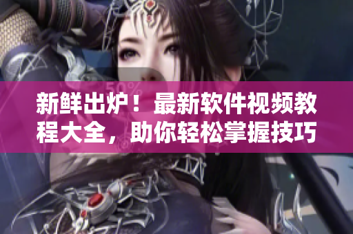 新鲜出炉！最新软件视频教程大全，助你轻松掌握技巧