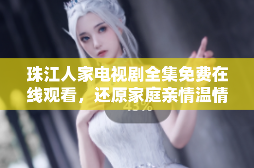 珠江人家电视剧全集免费在线观看，还原家庭亲情温情故事