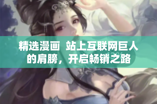 精选漫画  站上互联网巨人的肩膀，开启畅销之路