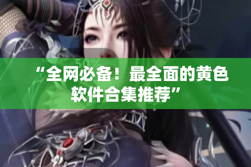 “全网必备！最全面的黄色软件合集推荐”