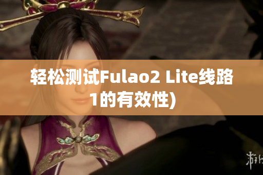 轻松测试Fulao2 Lite线路1的有效性)