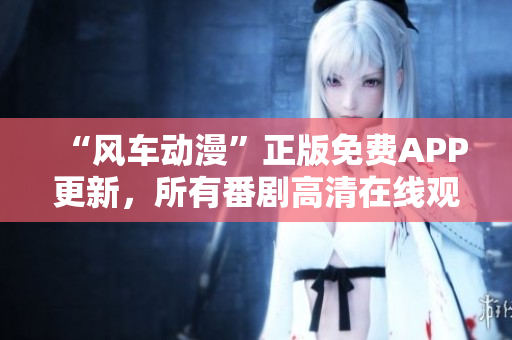 “风车动漫”正版免费APP更新，所有番剧高清在线观看。