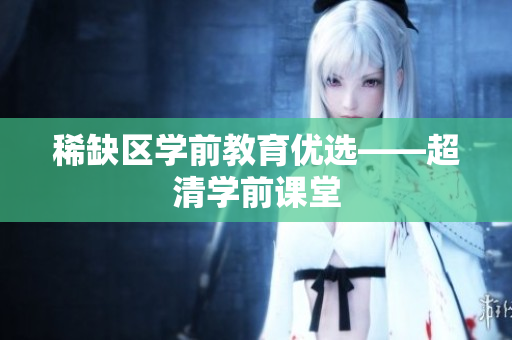 稀缺区学前教育优选——超清学前课堂