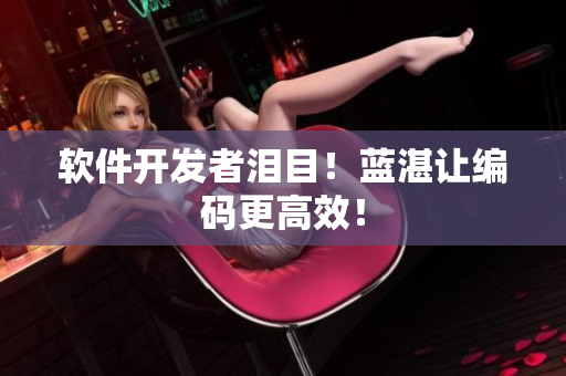软件开发者泪目！蓝湛让编码更高效！